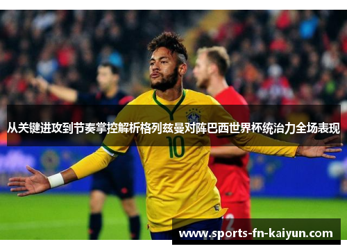 从关键进攻到节奏掌控解析格列兹曼对阵巴西世界杯统治力全场表现 从关键进攻到节奏掌控解析格列兹曼对阵巴西世界杯统治力全场表现
