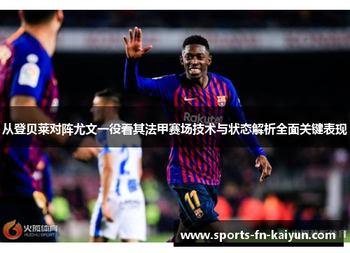 从登贝莱对阵尤文一役看其法甲赛场技术与状态解析全面关键表现 从登贝莱对阵尤文一役看其法甲赛场技术与状态解析全面关键表现