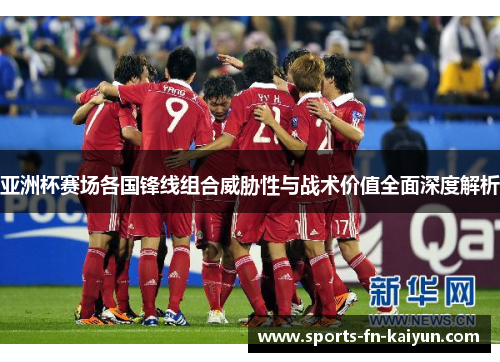 亚洲杯赛场各国锋线组合威胁性与战术价值全面深度解析