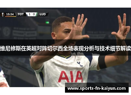 维尼修斯在英超对阵切尔西全场表现分析与技术细节解读 维尼修斯在英超对阵切尔西全场表现分析与技术细节解读