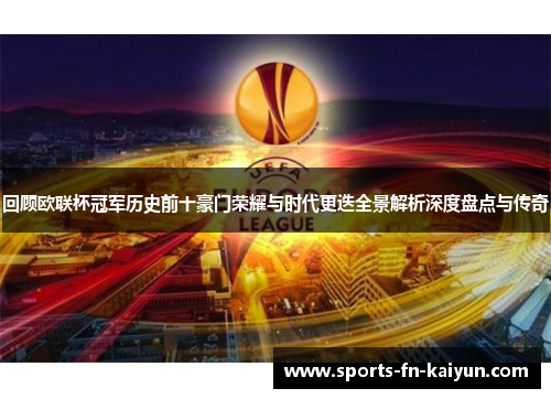 回顾欧联杯冠军历史前十豪门荣耀与时代更迭全景解析深度盘点与传奇 回顾欧联杯冠军历史前十豪门荣耀与时代更迭全景解析深度盘点与传奇