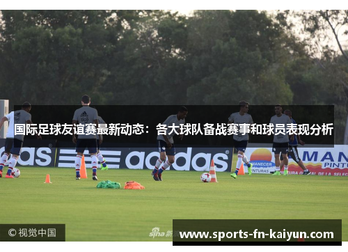 国际足球友谊赛最新动态:各大球队备战赛事和球员表现分析 国际足球友谊赛最新动态:各大球队备战赛事和球员表现分析