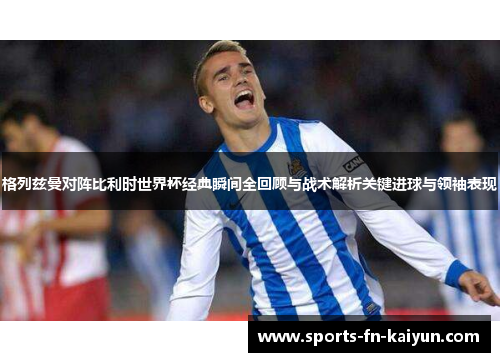 格列兹曼对阵比利时世界杯经典瞬间全回顾与战术解析关键进球与领袖表现 格列兹曼对阵比利时世界杯经典瞬间全回顾与战术解析关键进球与领袖表现