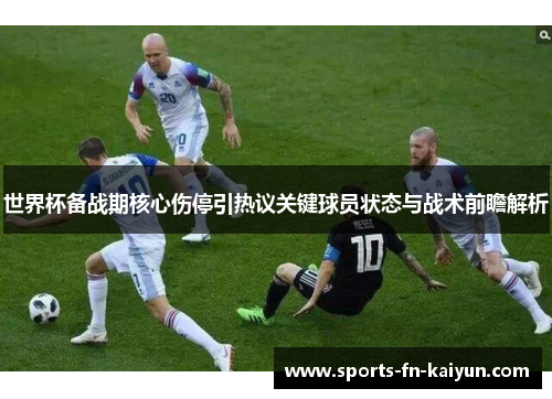 世界杯备战期核心伤停引热议关键球员状态与战术前瞻解析 世界杯备战期核心伤停引热议关键球员状态与战术前瞻解析