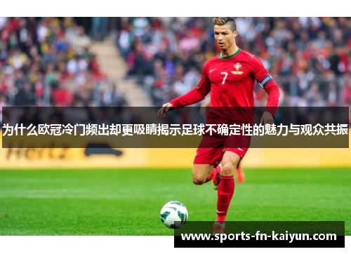 为什么欧冠冷门频出却更吸睛揭示足球不确定性的魅力与观众共振 为什么欧冠冷门频出却更吸睛揭示足球不确定性的魅力与观众共振