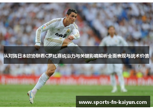 从对阵日本欧协联看C罗比赛统治力与关键影响解析全面表现与战术价值 从对阵日本欧协联看C罗比赛统治力与关键影响解析全面表现与战术价值