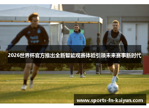 2026世界杯官方推出全新智能观赛体验引领未来赛事新时代 2026世界杯官方推出全新智能观赛体验引领未来赛事新时代