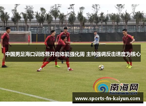 中国男足海口训练营开启体能强化周 主帅强调反击速度为核心 中国男足海口训练营开启体能强化周 主帅强调反击速度为核心