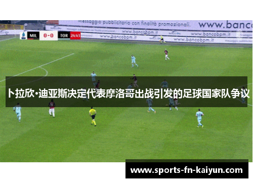 卜拉欣·迪亚斯决定代表摩洛哥出战引发的足球国家队争议 卜拉欣·迪亚斯决定代表摩洛哥出战引发的足球国家队争议