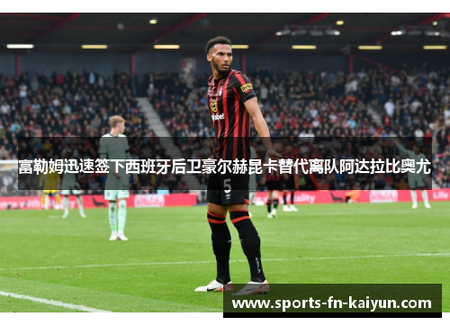 富勒姆迅速签下西班牙后卫豪尔赫昆卡替代离队阿达拉比奥尤 富勒姆迅速签下西班牙后卫豪尔赫昆卡替代离队阿达拉比奥尤