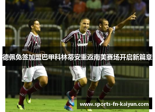 德佩免签加盟巴甲科林蒂安重返南美赛场开启新篇章 德佩免签加盟巴甲科林蒂安重返南美赛场开启新篇章