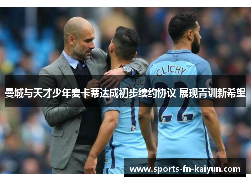 曼城与天才少年麦卡蒂达成初步续约协议 展现青训新希望