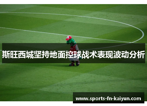 斯旺西城坚持地面控球战术表现波动分析 斯旺西城坚持地面控球战术表现波动分析
