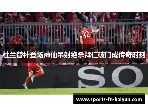 杜兰替补登场神仙吊射绝杀拜仁破门成传奇时刻 杜兰替补登场神仙吊射绝杀拜仁破门成传奇时刻