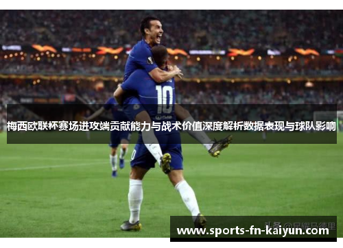 梅西欧联杯赛场进攻端贡献能力与战术价值深度解析数据表现与球队影响 梅西欧联杯赛场进攻端贡献能力与战术价值深度解析数据表现与球队影响